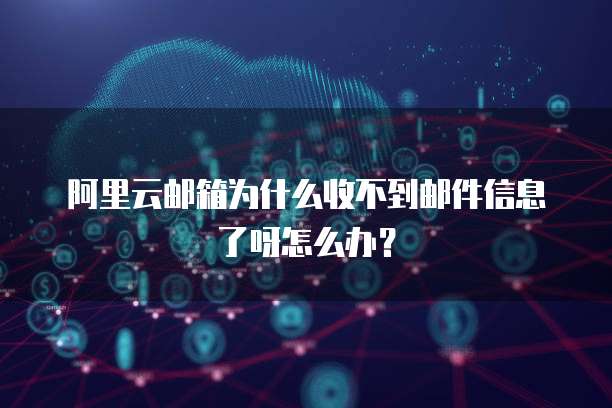 阿里云邮箱为什么收不到邮件信息了呀怎么办?