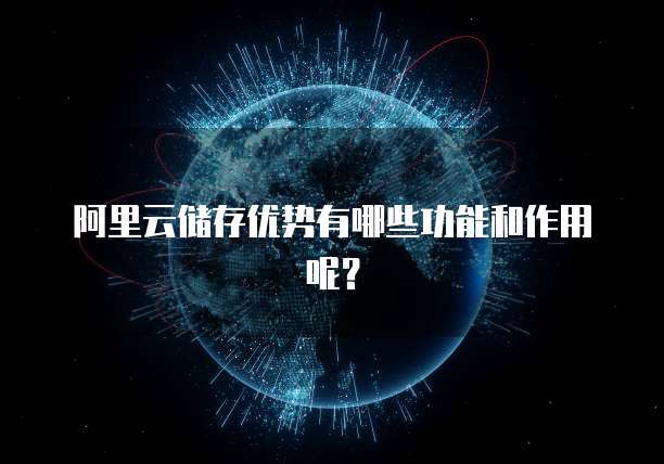 阿里云储存优势有哪些功能和作用呢?