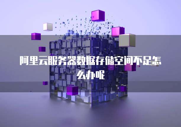 阿里云服务器数据存储空间不足怎么办呢