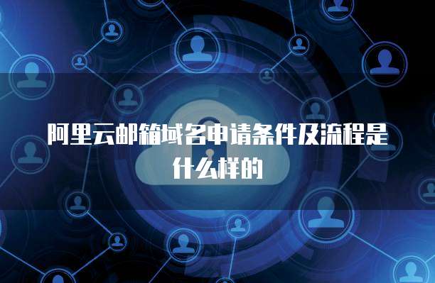 阿里云邮箱域名申请条件及流程是什么样的