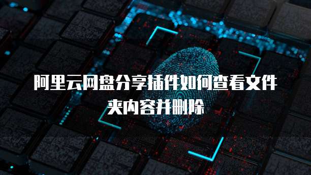 阿里云网盘分享插件如何查看文件夹内容并删除