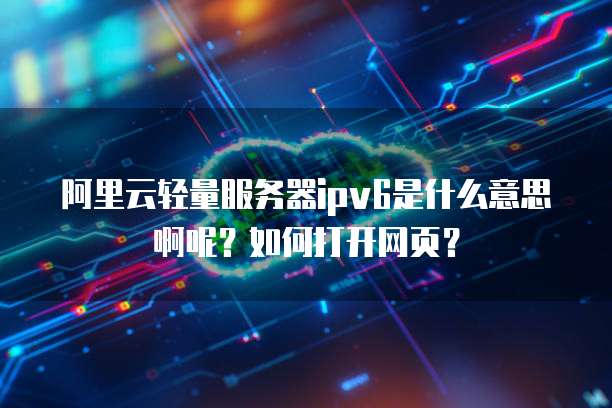 阿里云轻量服务器ipv6是什么意思啊呢?如何打开网页?