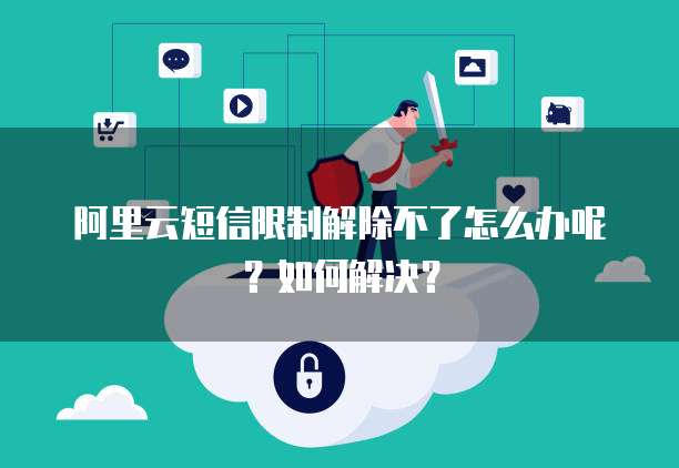 阿里云短信限制解除不了怎么办呢?如何解决?