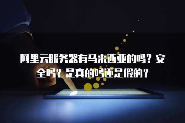 阿里云服务器有马来西亚的吗?安全吗?是真的吗还是假的?