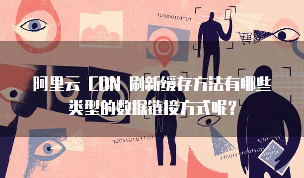 阿里云 CDN 刷新缓存方法有哪些类型的数据链接方式呢？