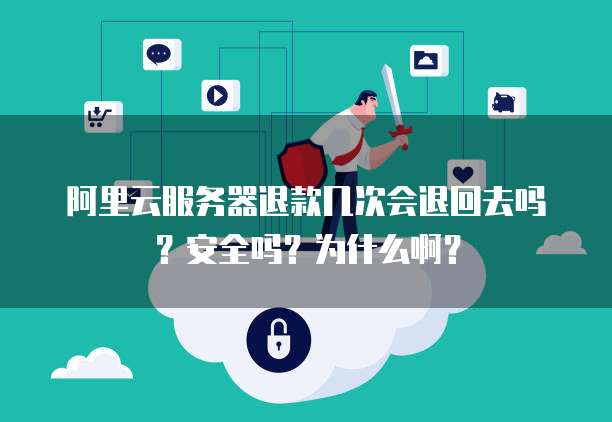 阿里云服务器退款几次会退回去吗?安全吗?为什么啊?
