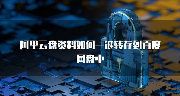 阿里云盘资料如何一键转存到百度网盘中