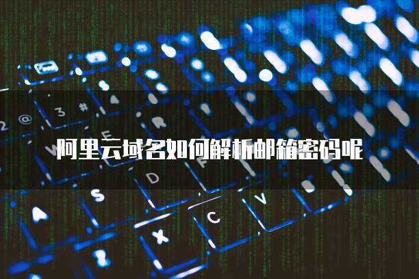 阿里云域名如何解析邮箱密码呢