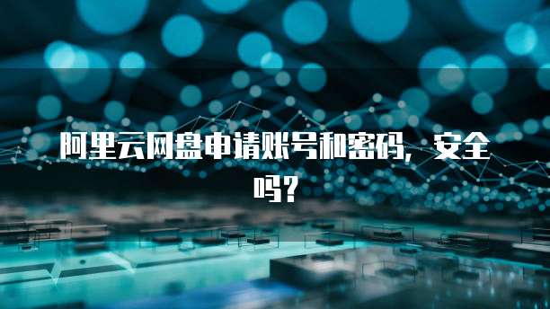 阿里云网盘申请账号和密码,安全吗?