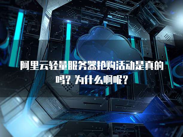 阿里云轻量服务器抢购活动是真的吗?为什么啊呢?