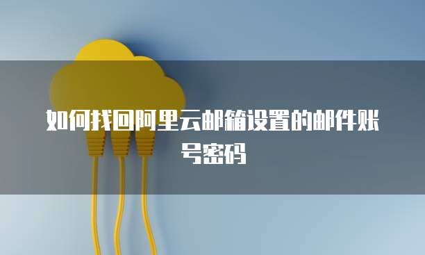 如何找回阿里云邮箱设置的邮件账号密码