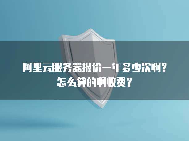 阿里云服务器报价一年多少次啊?怎么算的啊收费?
