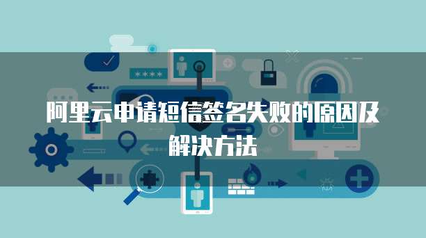 阿里云申请短信签名失败的原因及解决方法