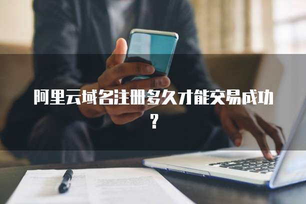 阿里云域名注册多久才能交易成功?