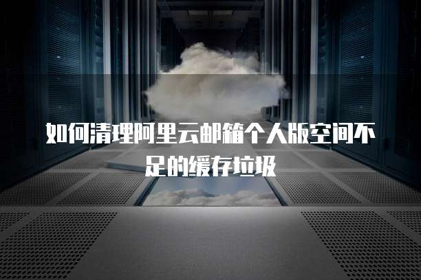 如何清理阿里云邮箱个人版空间不足的缓存垃圾