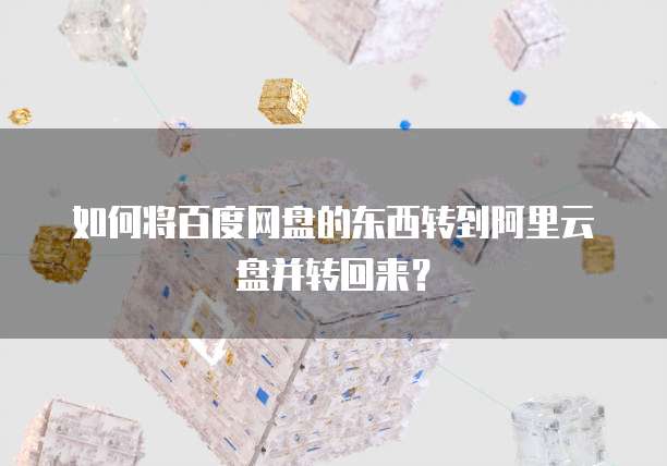如何将百度网盘的东西转到阿里云盘并转回来?