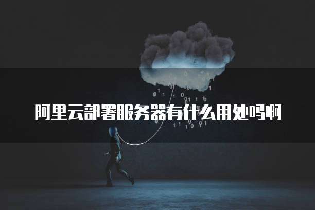 阿里云部署服务器有什么用处吗啊