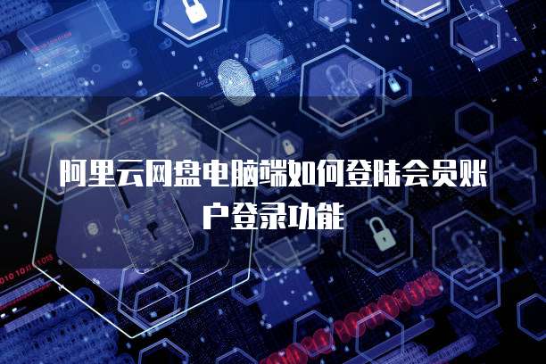 阿里云网盘电脑端如何登陆会员账户登录功能