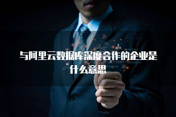 与阿里云数据库深度合作的企业是什么意思