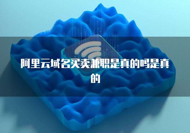 阿里云域名买卖兼职是真的吗是真的