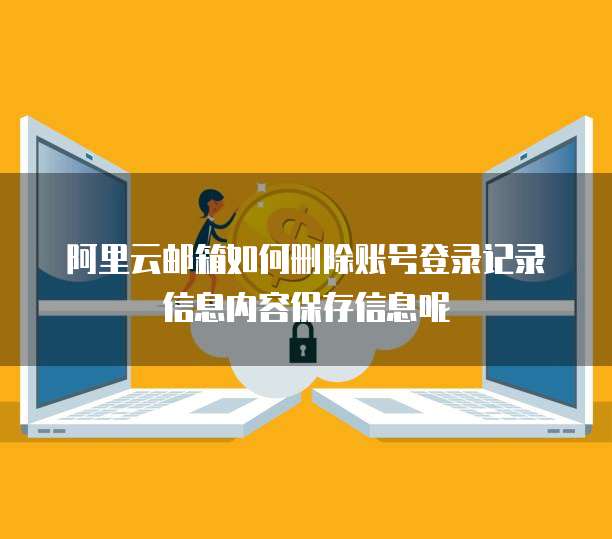 阿里云邮箱如何删除账号登录记录信息内容保存信息呢
