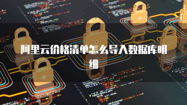 阿里云价格清单怎么导入数据库明细
