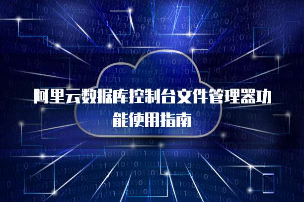 阿里云数据库控制台文件管理器功能使用指南