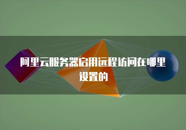 阿里云服务器启用远程访问在哪里设置的