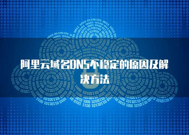 阿里云域名DNS不稳定的原因及解决方法