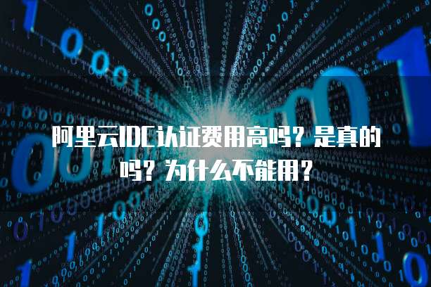 阿里云IDC认证费用高吗?是真的吗?为什么不能用?