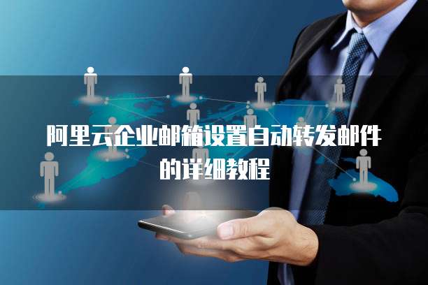 阿里云企业邮箱设置自动转发邮件的详细教程