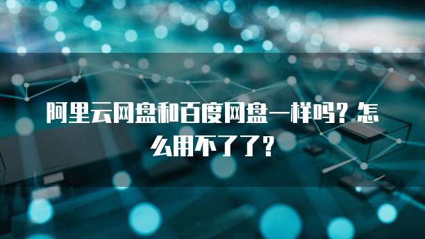 阿里云网盘和百度网盘一样吗?怎么用不了了?