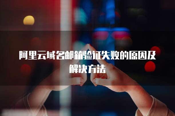 阿里云域名邮箱验证失败的原因及解决方法