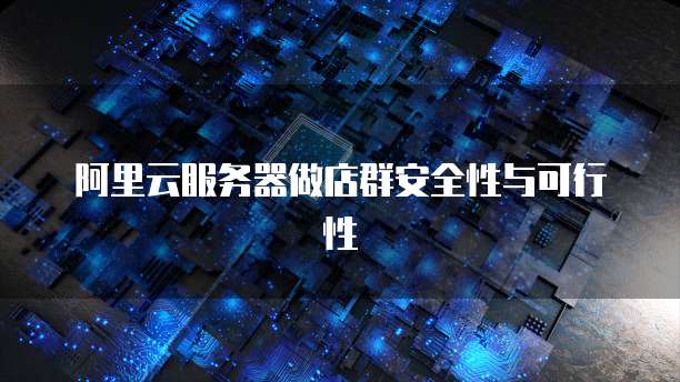 阿里云服务器做店群安全性与可行性