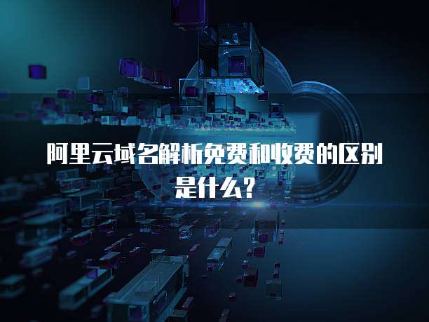 阿里云域名解析免费和收费的区别是什么?
