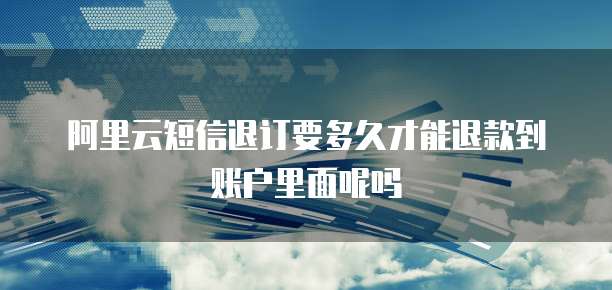 阿里云短信退订要多久才能退款到账户里面呢吗