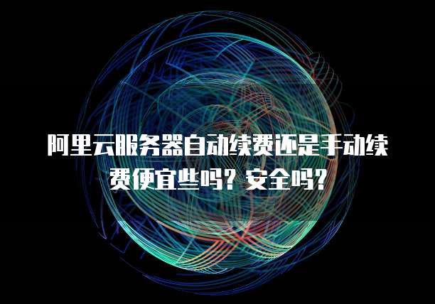 阿里云服务器自动续费还是手动续费便宜些吗？安全吗？
