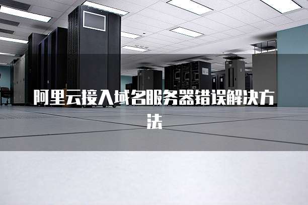 阿里云接入域名服务器错误解决方法