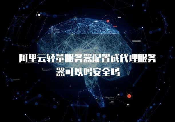阿里云轻量服务器配置成代理服务器可以吗安全吗