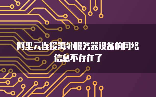 阿里云连接海外服务器设备的网络信息不存在了