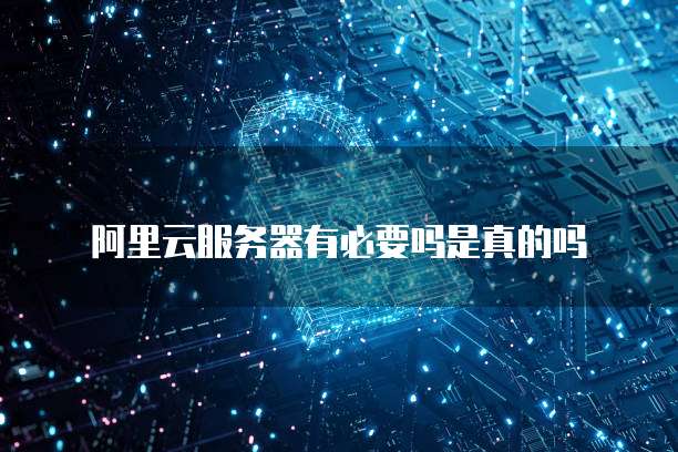 阿里云服务器有必要吗是真的吗