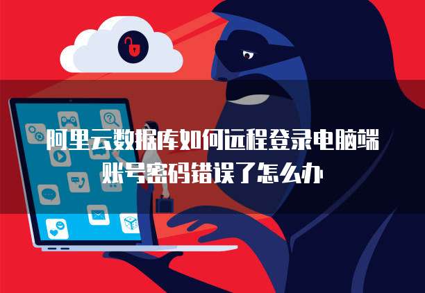 阿里云数据库如何远程登录电脑端账号密码错误了怎么办