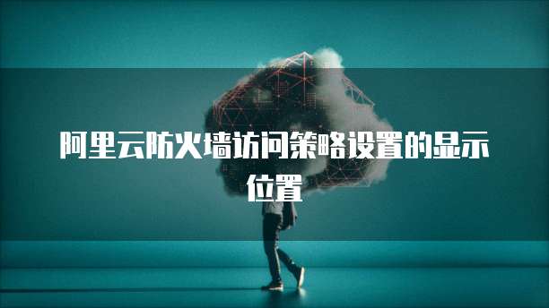 阿里云防火墙访问策略设置的显示位置