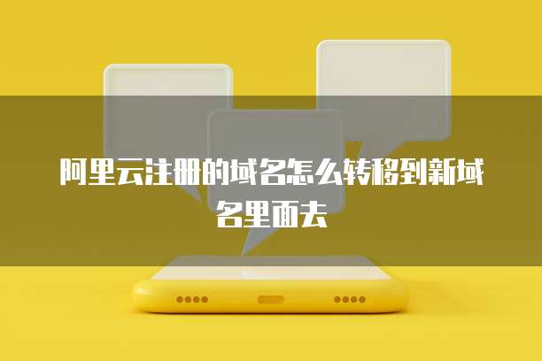 阿里云注册的域名怎么转移到新域名里面去