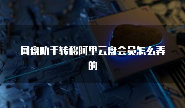 网盘助手转移阿里云盘会员怎么弄的