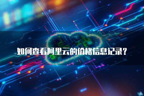 如何查看阿里云的价格信息记录？