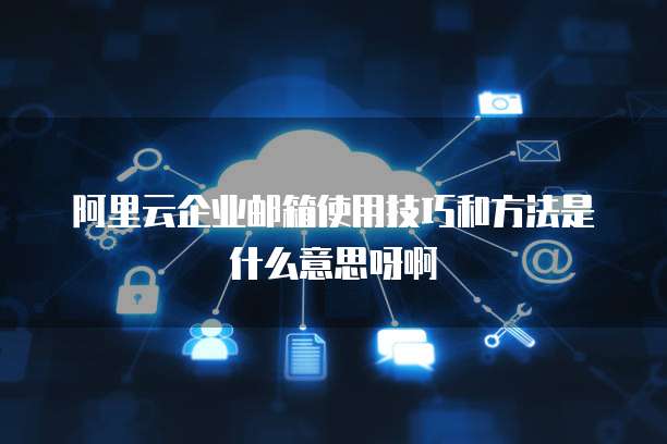 阿里云企业邮箱使用技巧和方法是什么意思呀啊