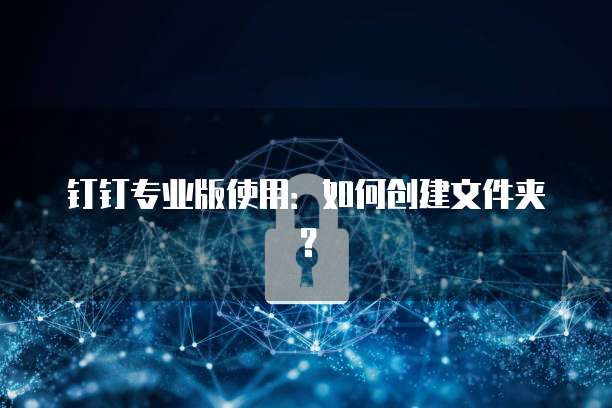 钉钉专业版使用：如何创建文件夹？