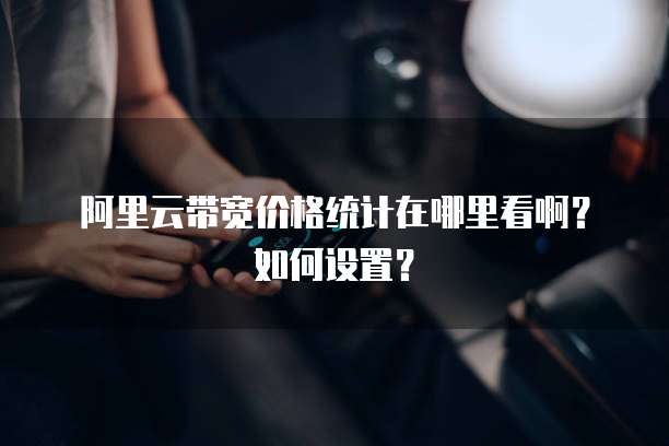 阿里云带宽价格统计在哪里看啊?如何设置?