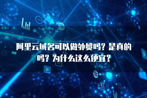 阿里云域名可以做外贸吗?是真的吗?为什么这么便宜?